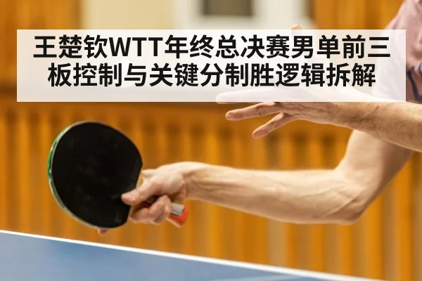 王楚钦WTT年终总决赛男单前三板控制与关键分制胜逻辑拆解