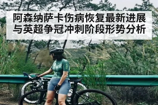 阿森纳萨卡伤病恢复最新进展与英超争冠冲刺阶段形势分析