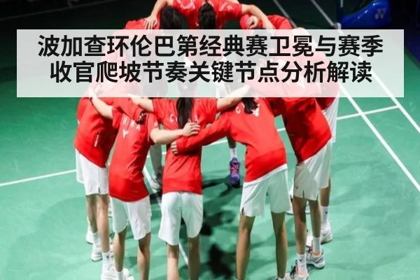 波加查环伦巴第经典赛卫冕与赛季收官爬坡节奏关键节点分析解读