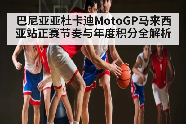 巴尼亚亚杜卡迪MotoGP马来西亚站正赛节奏与年度积分全解析